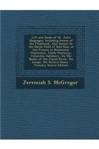 Life and Deeds of Dr. John McGregor: Including Scenes of His Childhood, Also Scenes on the Battle Field of Bull Run, at the Prisons in Richmond, Charl