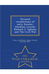 Personal Recollections of Early Decatur, Abraham Lincoln, Richard J. Oglesby and the Civil War - War College Series