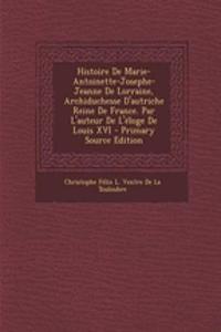 Histoire de Marie-Antoinette-Josephe-Jeanne de Lorraine, Archiduchesse D'Autriche Reine de France. Par L'Auteur de L'Eloge de Louis XVI - Primary Source Edition