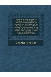 Memorial of Charles Gratiot: Stating That He Had Been Unjustly Dismissed from the Army of the United States, and Asking an Expression of the Opinion of the Senate as to the Legality of the Course Pursued Toward Him. January 15, 1852. Ordered to Be