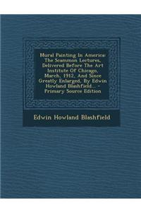 Mural Painting in America: The Scammon Lectures, Delivered Before the Art Institute of Chicago, March, 1912, and Since Greatly Enlarged, by Edwin