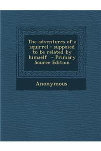 The Adventures of a Squirrel: Supposed to Be Related by Himself - Primary Source Edition