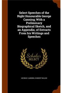 Select Speeches of the Right Honourable George Canning; With a Preliminary Biographical Sketch, and an Appendix, of Extracts from His Writings and Speeches