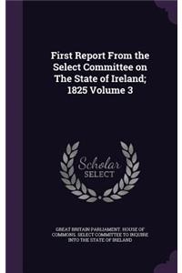 First Report from the Select Committee on the State of Ireland; 1825 Volume 3