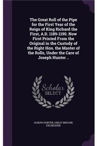 The Great Roll of the Pipe for the First Year of the Reign of King Richard the First, A.D. 1189-1190. Now First Printed From the Original in the Custody of the Right Hon. the Master of the Rolls, Under the Care of Joseph Hunter ..