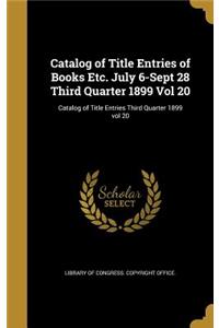 Catalog of Title Entries of Books Etc. July 6-Sept 28 Third Quarter 1899 Vol 20; Catalog of Title Entries Third Quarter 1899 vol 20
