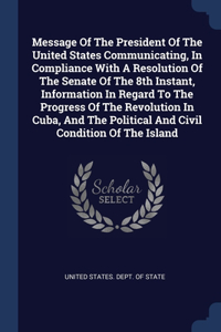 Message Of The President Of The United States Communicating, In Compliance With A Resolution Of The Senate Of The 8th Instant, Information In Regard To The Progress Of The Revolution In Cuba, And The Political And Civil Condition Of The Island