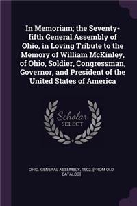 In Memoriam; the Seventy-fifth General Assembly of Ohio, in Loving Tribute to the Memory of William McKinley, of Ohio, Soldier, Congressman, Governor, and President of the United States of America