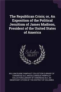 The Republican Crisis; Or, an Exposition of the Political Jesuitism of James Madison, President of the United States of America