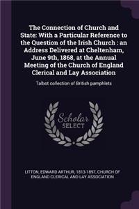 The Connection of Church and State: With a Particular Reference to the Question of the Irish Church: An Address Delivered at Cheltenham, June 9th, 1868, at the Annual Meeting of the Ch