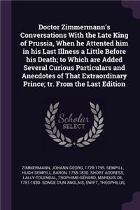 Doctor Zimmermann's Conversations With the Late King of Prussia, When he Attented him in his Last Illness a Little Before his Death; to Which are Added Several Curious Particulars and Anecdotes of That Extraordinary Prince; tr. From the Last Editio