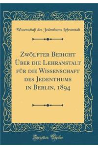 Zwölfter Bericht Über die Lehranstalt für die Wissenschaft des Jedenthums in Berlin, 1894 (Classic Reprint)