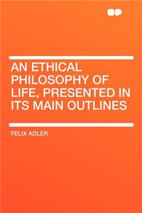 An Ethical Philosophy of Life, Presented in Its Main Outlines