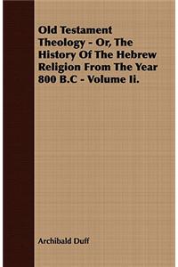 Old Testament Theology - Or, The History Of The Hebrew Religion From The Year 800 B.C - Volume Ii.