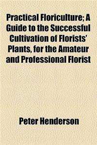 Practical Floriculture; A Guide to the Successful Cultivation of Florists' Plants, for the Amateur and Professional Florist