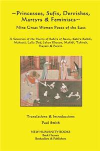 Princesses, Sufis, Dervishes, Martyrs & Feminists: Nine Great Women Poets of the East A Selection of the Poetry of Rabi?a of Basra, Rabi?a Balkhi, Mahsati, Lalla Ded, Jahan Khatun, Makhfi, Tahirah, H