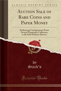 Auction Sale of Rare Coins and Paper Money: Embracing Consignments from Several Prominent Collectors, to Be Sold Without Reserve (Classic Reprint)