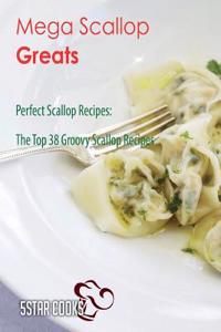 Mega Scallop Greats: Perfect Scallop Recipes, the Top 38 Groovy Scallop Recipes