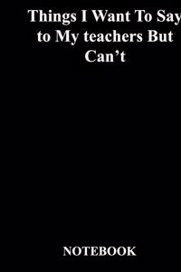 Things I Want To Say to My teachers But Can't