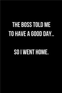 The Boss Told Me To Have A Good Day.. So I Went Home.