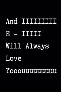 And IIIIIIIII E - IIIII Will Always Love Yooouuuuuuuuu - Funny Sarcastic Journal/Notebook