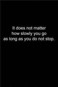 It does not matter how slowly you go as long as you do not stop.