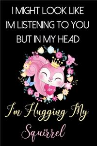 I Might Look Like Im Listening To You But In My Head I'm Hugging My Squirrel