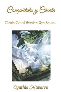 ¡Conquístalo y Cásate!: Cásate Con El Hombre Que Amas...