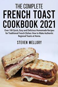 The Complete French Toast Cookbook 2021: Over 100 Quick, Easy and Delicious Homemade Recipes for Traditional French Dishes: How to Make Authentic Regional Toasts at Home