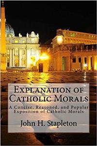 Explanation of Catholic Morals: A Concise, Reasoned, and Popular Exposition of Catholic Morals