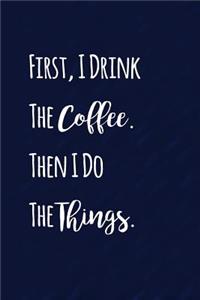 First I Drink The Coffee. Then I Do The Things.