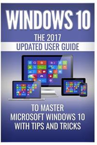 Windows 10: The 2017 Updated User Guide to Master Microsoft Windows 10 with Tips and Tricks