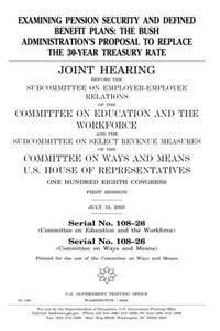 Examining Pension Security and Defined Benefit Plans: The Bush Administrations Proposal to Replace the 30Year Treasury Rate