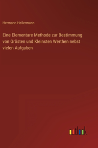 Eine Elementare Methode zur Bestimmung von Grösten und Kleinsten Werthen nebst vielen Aufgaben