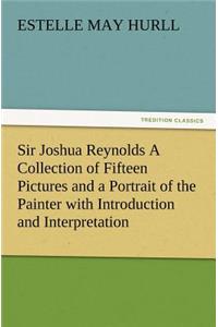 Sir Joshua Reynolds a Collection of Fifteen Pictures and a Portrait of the Painter with Introduction and Interpretation