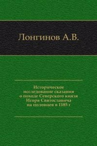 Istoricheskoe issledovanie skazaniya o pohode Severskogo knyazya Igorya Svyatoslavicha na polovtsev v 1185 g.