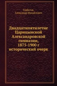 Dvadtsatipyatiletie Tsaritsynskoj Aleksandrovskoj gimnazii, 1875-1900 g.