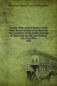 Twenty-Fifth Annual Report of the State Board of Education, Showing the Condition of the Public Schools of Maryland, for the Year Ending July 31st, 1891.