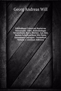 Bibliotheea Librorvm Rariorvm Vniversalis: Oder, Vollstandiges Verzeichniss Rarer Bucher, Aus Den Besten Schriftstellern Mit Fleiss Zusammen Getragen . Vermehret, Volume 5 (German Edition)