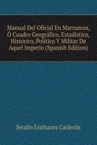 Manual Del Oficial En Marruecos, O Cuadro Geografico, Estadistico, Historico, Politico Y Militar De Aquel Imperio (Spanish Edition)