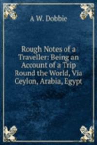 Rough Notes of a Traveller: Being an Account of a Trip Round the World, Via Ceylon, Arabia, Egypt