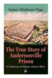 True Story of Andersonville Prison: A Defense of Major Henry Wirz