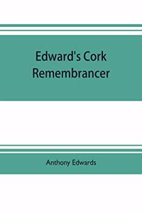 Edward's Cork remembrancer; or, Tablet of memory. Enumerating every remarkable circumstance that has happenned in the city and county of Cork and in the kingdom at large