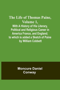 Life Of Thomas Paine, Volume 1, With A History of His Literary, Political and Religious Career in America France, and England; to which is added a Sketch of Paine by William Cobbett