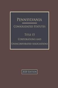 Pennsylvania Consolidated Statutes Title 15 Corporations and Unincorporated Associations 2020 Edition