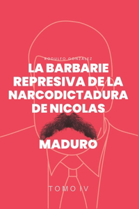 Barbarie Represiva de la Narcodictadura de Nicolás Maduro: Tomo IV