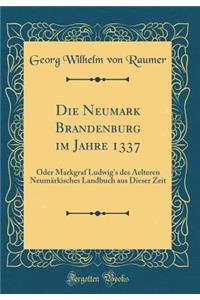 Die Neumark Brandenburg Im Jahre 1337: Oder Markgraf Ludwig's Des Aelteren NeumÃ¤rkisches Landbuch Aus Dieser Zeit (Classic Reprint)