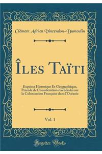 ï¿½les Taï¿½ti, Vol. 1: Esquisse Historique Et Gï¿½ographique, Prï¿½cï¿½dï¿½ de Considï¿½rations Gï¿½nï¿½rales Sur La Colonisation Franï¿½aise Dans l'Ocï¿½anie (Classic Reprint)