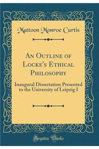An Outline of Locke's Ethical Philosophy: Inaugural Dissertation Presented to the University of Leipzig I (Classic Reprint)
