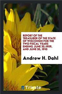 Report of the Treasurer of the State of Wisconsin for the Two Fiscal Years Ending June 30,1909, and June 30, 1910